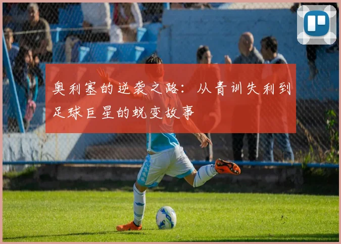 奥利塞的逆袭之路：从青训失利到足球巨星的蜕变故事