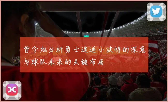曾令旭分析勇士追逐小波特的深意与球队未来的关键布局