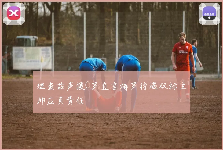 理查兹声援C罗直言梅罗待遇双标主帅应负责任