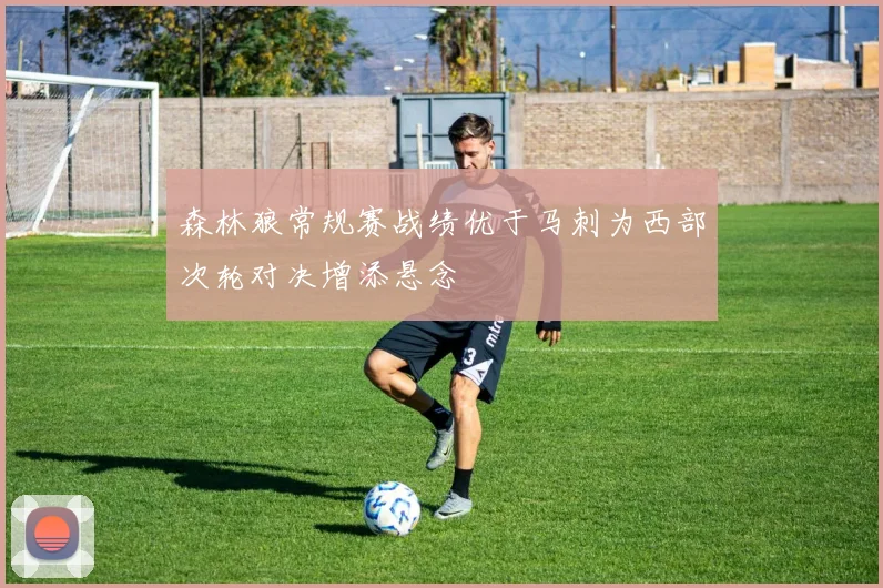 森林狼常规赛战绩优于马刺为西部次轮对决增添悬念