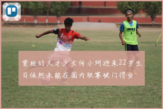 曾经的天才少女何小珂迎来22岁生日依然未能在国内联赛破门得分