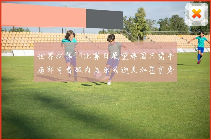 世界杯第14比赛日展望韩国只需平局即可晋级内马尔或迎美加墨首秀