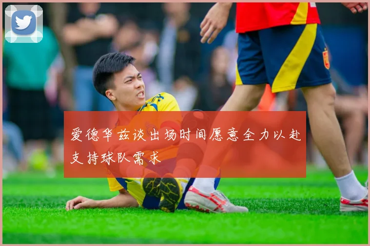 爱德华兹谈出场时间愿意全力以赴支持球队需求