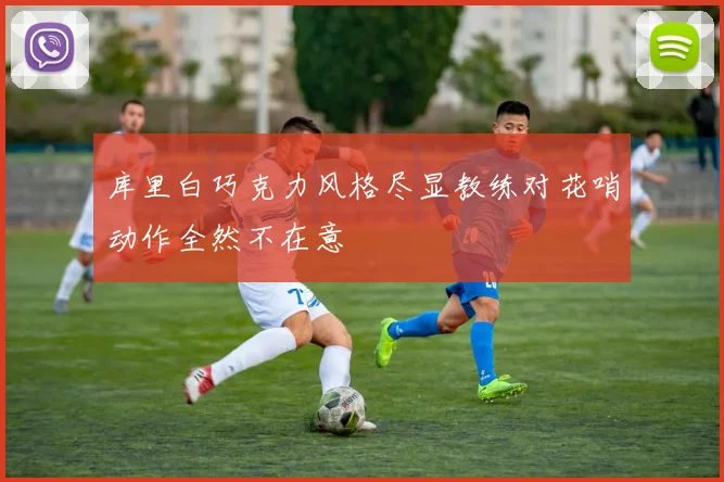 库里白巧克力风格尽显教练对花哨动作全然不在意