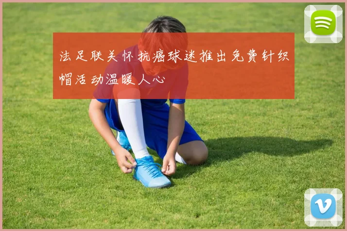 法足联关怀抗癌球迷推出免费针织帽活动温暖人心