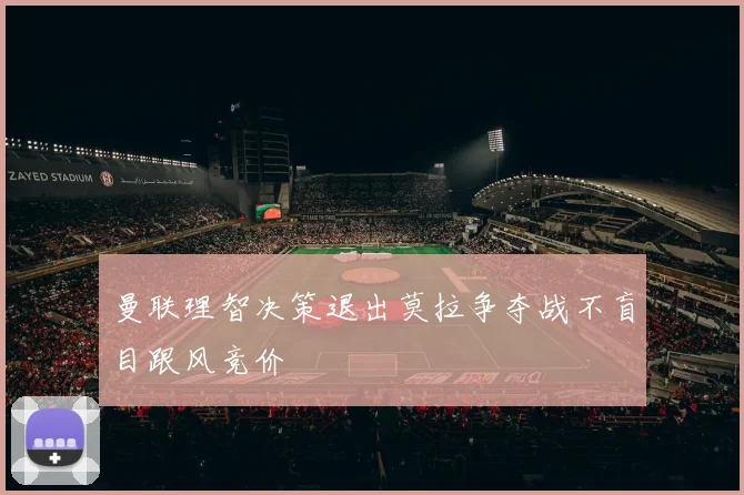 曼联理智决策退出莫拉争夺战不盲目跟风竞价