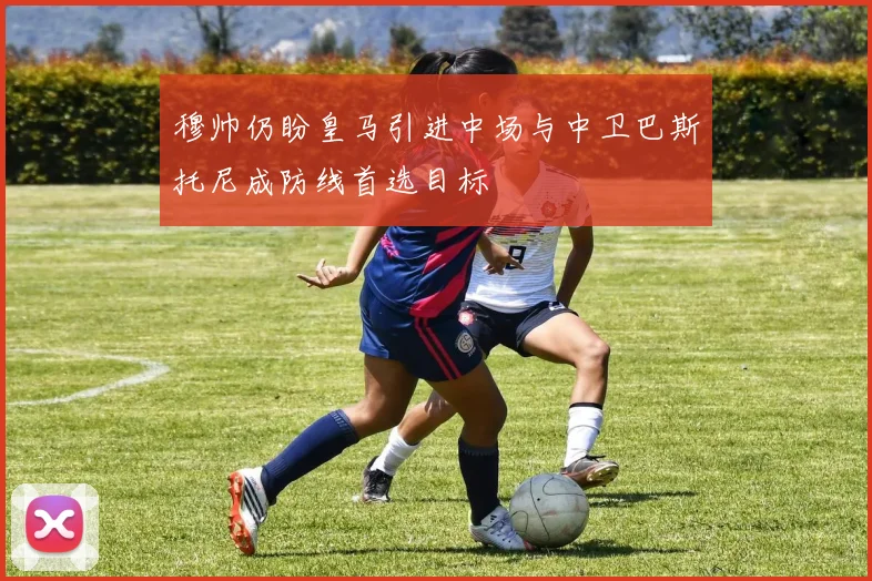 穆帅仍盼皇马引进中场与中卫巴斯托尼成防线首选目标