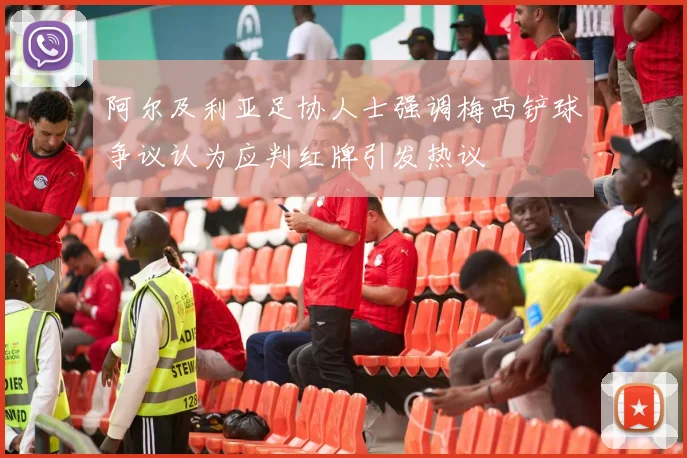 阿尔及利亚足协人士强调梅西铲球争议认为应判红牌引发热议