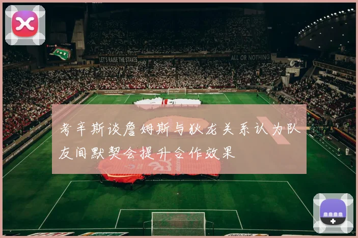 考辛斯谈詹姆斯与狄龙关系认为队友间默契会提升合作效果