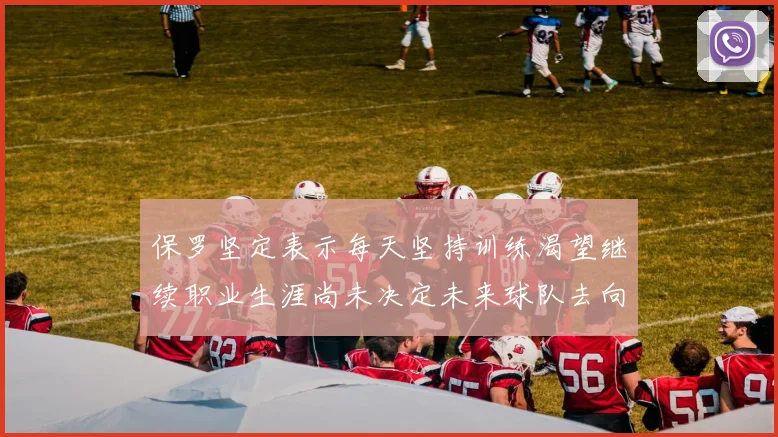 保罗坚定表示每天坚持训练渴望继续职业生涯尚未决定未来球队去向