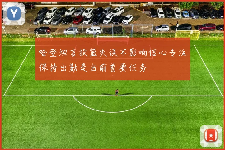 哈登坦言投篮失误不影响信心专注保持出勤是当前首要任务