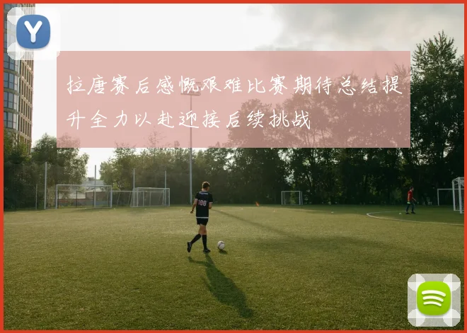 拉唐赛后感慨艰难比赛期待总结提升全力以赴迎接后续挑战